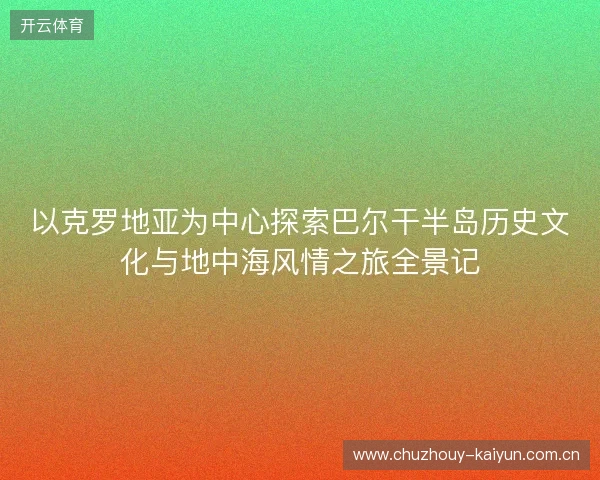 以克罗地亚为中心探索巴尔干半岛历史文化与地中海风情之旅全景记